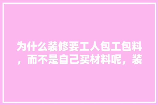 为什么装修要工人包工包料，而不是自己买材料呢，装修需要准备的材料。 为什么装修要工人包工包料，而不是自己买材料呢，装修需要准备的材料。 家居装饰