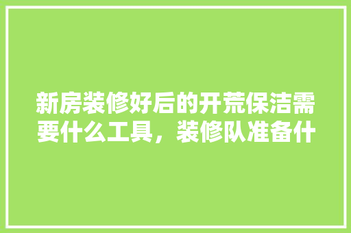 新房装修好后的开荒保洁需要什么工具，装修队准备什么工具好。 新房装修好后的开荒保洁需要什么工具，装修队准备什么工具好。 买房须知