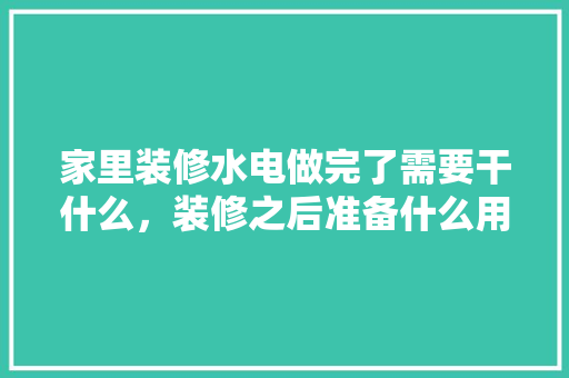 家里装修水电做完了需要干什么，装修之后准备什么用品好呢。 家里装修水电做完了需要干什么，装修之后准备什么用品好呢。 装修知识