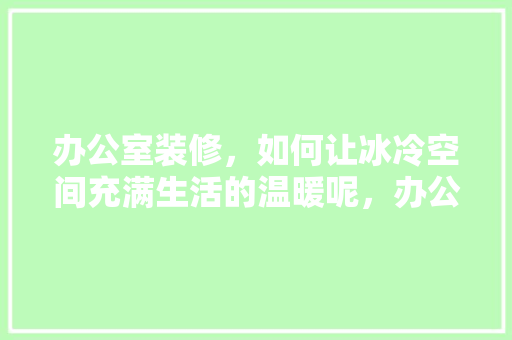 办公室装修，如何让冰冷空间充满生活的温暖呢，办公室装修要做什么准备工作。 办公室装修，如何让冰冷空间充满生活的温暖呢，办公室装修要做什么准备工作。 二手房