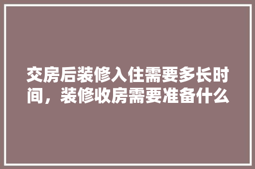 交房后装修入住需要多长时间，装修收房需要准备什么东西。 交房后装修入住需要多长时间，装修收房需要准备什么东西。 装修知识