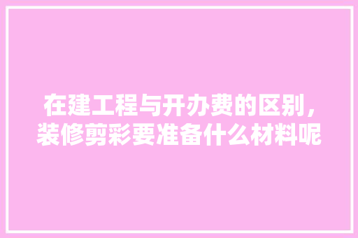 在建工程与开办费的区别，装修剪彩要准备什么材料呢。 在建工程与开办费的区别，装修剪彩要准备什么材料呢。 家居设计