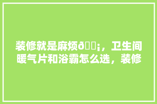 装修就是麻烦😡，卫生间暖气片和浴霸怎么选，装修前应准备的什么东西呢。 装修就是麻烦😡，卫生间暖气片和浴霸怎么选，装修前应准备的什么东西呢。 买房须知