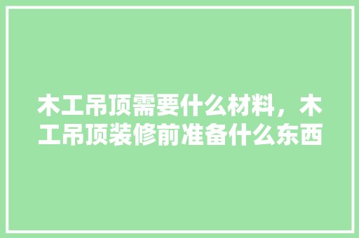 木工吊顶需要什么材料，木工吊顶装修前准备什么东西。 木工吊顶需要什么材料，木工吊顶装修前准备什么东西。 家居设计
