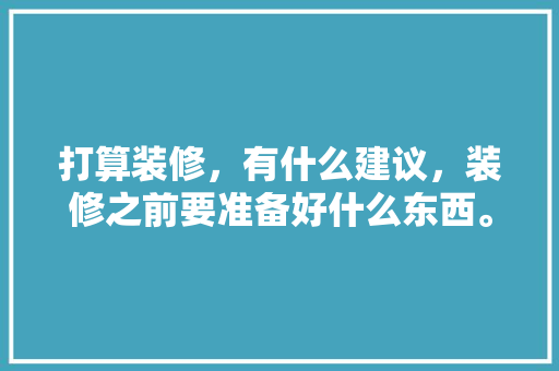 打算装修，有什么建议，装修之前要准备好什么东西。 打算装修，有什么建议，装修之前要准备好什么东西。 家居装饰