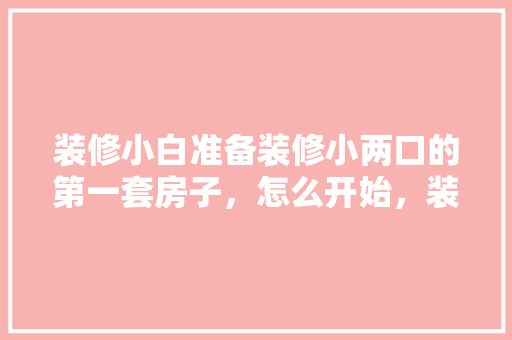 装修小白准备装修小两口的第一套房子，怎么开始，装修入门准备什么好看的东西呢。 装修小白准备装修小两口的第一套房子，怎么开始，装修入门准备什么好看的东西呢。 买房须知