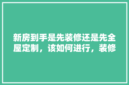 新房到手是先装修还是先全屋定制，该如何进行，装修先买什么准备好呢。 新房到手是先装修还是先全屋定制，该如何进行，装修先买什么准备好呢。 二手房