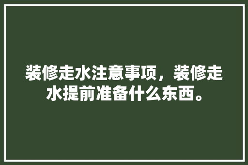 装修走水注意事项，装修走水提前准备什么东西。 装修走水注意事项，装修走水提前准备什么东西。 二手房