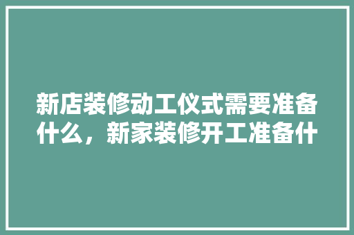 新店装修动工仪式需要准备什么，新家装修开工准备什么东西。 新店装修动工仪式需要准备什么，新家装修开工准备什么东西。 家居装饰