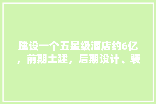 建设一个五星级酒店约6亿，前期土建，后期设计、装修各占多少资金比例。后期装修主要有那几方面，酒店装修前期准备什么东西。 建设一个五星级酒店约6亿，前期土建，后期设计、装修各占多少资金比例。后期装修主要有那几方面，酒店装修前期准备什么东西。 买房须知