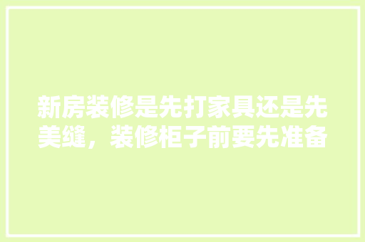 新房装修是先打家具还是先美缝，装修柜子前要先准备什么东西。 新房装修是先打家具还是先美缝，装修柜子前要先准备什么东西。 装修知识