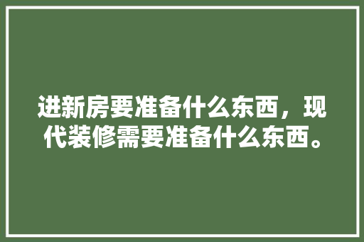 进新房要准备什么东西，现代装修需要准备什么东西。 进新房要准备什么东西，现代装修需要准备什么东西。 装修知识