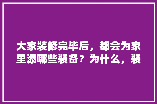 大家装修完毕后，都会为家里添哪些装备？为什么，装修完毕后准备什么东西。 大家装修完毕后，都会为家里添哪些装备？为什么，装修完毕后准备什么东西。 买房须知