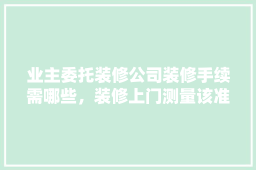 业主委托装修公司装修手续需哪些，装修上门测量该准备什么工具。 业主委托装修公司装修手续需哪些，装修上门测量该准备什么工具。 家居装饰