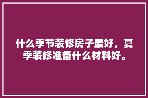 什么季节装修房子最好，夏季装修准备什么材料好。 什么季节装修房子最好，夏季装修准备什么材料好。 二手房