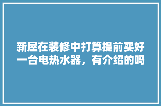 新屋在装修中打算提前买好一台电热水器，有介绍的吗，准备装修要提前买什么东西。 新屋在装修中打算提前买好一台电热水器，有介绍的吗，准备装修要提前买什么东西。 装修知识