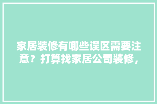 家居装修有哪些误区需要注意？打算找家居公司装修，有哪些需要提前注意的吗，准备装修的房子应该注意什么。 家居装修有哪些误区需要注意？打算找家居公司装修，有哪些需要提前注意的吗，准备装修的房子应该注意什么。 家居装饰