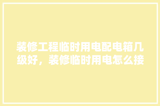 装修工程临时用电配电箱几级好，装修临时用电怎么接。 装修工程临时用电配电箱几级好，装修临时用电怎么接。 二手房