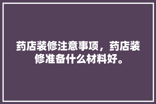 药店装修注意事项，药店装修准备什么材料好。 药店装修注意事项，药店装修准备什么材料好。 家居设计