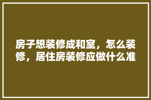 房子想装修成和室，怎么装修，居住房装修应做什么准备工作。 房子想装修成和室，怎么装修，居住房装修应做什么准备工作。 买房须知