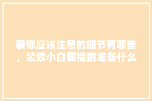 装修应该注意的细节有哪些，装修小白要提前准备什么东西。 装修应该注意的细节有哪些，装修小白要提前准备什么东西。 家居装饰