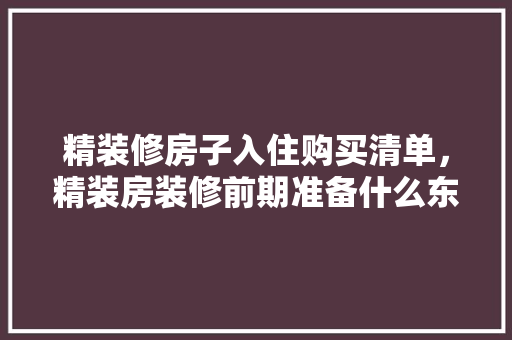 精装修房子入住购买清单，精装房装修前期准备什么东西。 精装修房子入住购买清单，精装房装修前期准备什么东西。 装修知识
