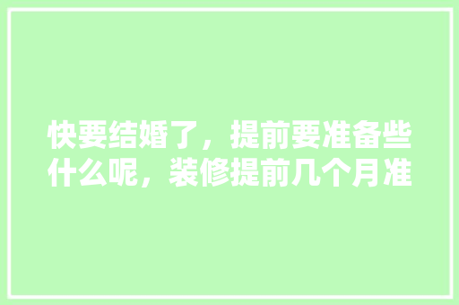 快要结婚了，提前要准备些什么呢，装修提前几个月准备什么材料。 快要结婚了，提前要准备些什么呢，装修提前几个月准备什么材料。 家居设计