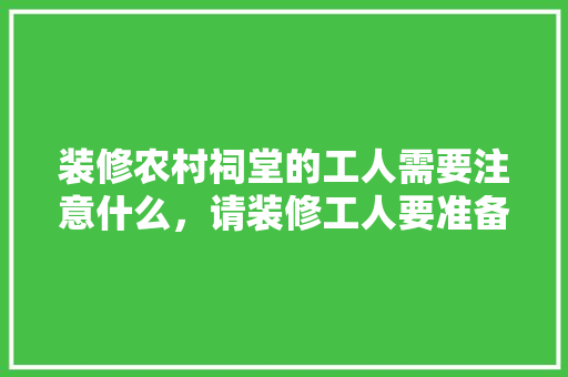 装修农村祠堂的工人需要注意什么，请装修工人要准备什么东西。 装修农村祠堂的工人需要注意什么，请装修工人要准备什么东西。 家居设计