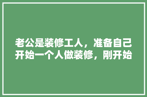 老公是装修工人，准备自己开始一个人做装修，刚开始还可以，后面就遇到了瓶颈期，找不到活，是该怎么办，该给装修工人准备什么东西。 老公是装修工人，准备自己开始一个人做装修，刚开始还可以，后面就遇到了瓶颈期，找不到活，是该怎么办，该给装修工人准备什么东西。 买房须知