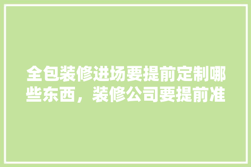 全包装修进场要提前定制哪些东西，装修公司要提前准备什么东西。 全包装修进场要提前定制哪些东西，装修公司要提前准备什么东西。 装修知识