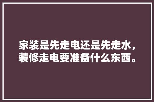 家装是先走电还是先走水，装修走电要准备什么东西。 家装是先走电还是先走水，装修走电要准备什么东西。 家居装饰