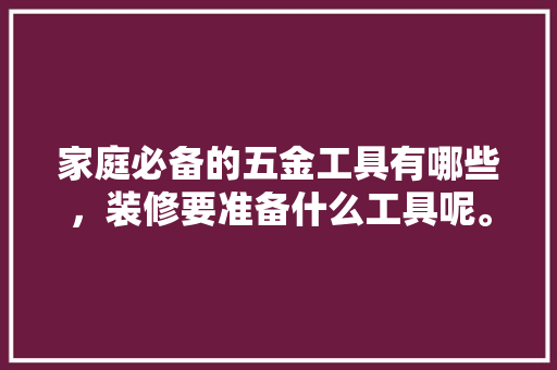 家庭必备的五金工具有哪些，装修要准备什么工具呢。 家庭必备的五金工具有哪些，装修要准备什么工具呢。 买房须知