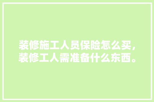 装修施工人员保险怎么买，装修工人需准备什么东西。 装修施工人员保险怎么买，装修工人需准备什么东西。 家居装饰