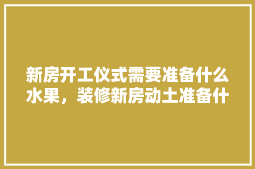 新房开工仪式需要准备什么水果，装修新房动土准备什么东西好。 新房开工仪式需要准备什么水果，装修新房动土准备什么东西好。 二手房