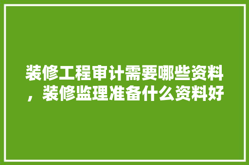 装修工程审计需要哪些资料，装修监理准备什么资料好一点。 装修工程审计需要哪些资料，装修监理准备什么资料好一点。 家居设计