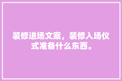 装修进场文案，装修入场仪式准备什么东西。 装修进场文案，装修入场仪式准备什么东西。 装修知识