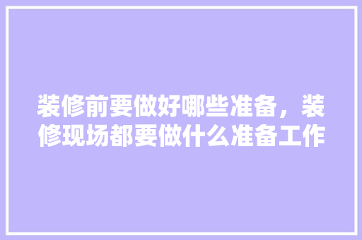 装修前要做好哪些准备，装修现场都要做什么准备工作。 装修前要做好哪些准备，装修现场都要做什么准备工作。 家居装饰