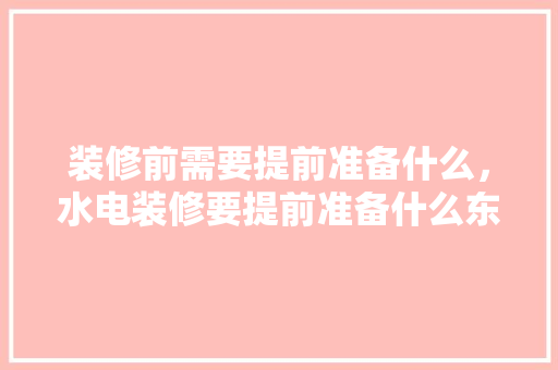 装修前需要提前准备什么，水电装修要提前准备什么东西。 装修前需要提前准备什么，水电装修要提前准备什么东西。 装修知识
