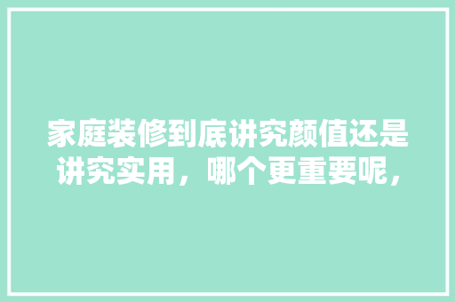 家庭装修到底讲究颜值还是讲究实用，哪个更重要呢，准备装修有什么忌讳吗。 家庭装修到底讲究颜值还是讲究实用，哪个更重要呢，准备装修有什么忌讳吗。 装修知识