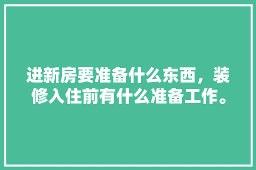 进新房要准备什么东西，装修入住前有什么准备工作。 进新房要准备什么东西，装修入住前有什么准备工作。 二手房