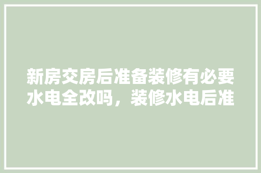 新房交房后准备装修有必要水电全改吗，装修水电后准备什么东西好。 新房交房后准备装修有必要水电全改吗，装修水电后准备什么东西好。 装修知识