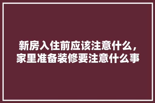 新房入住前应该注意什么，家里准备装修要注意什么事项。 新房入住前应该注意什么，家里准备装修要注意什么事项。 装修知识
