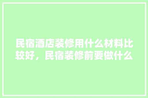 民宿酒店装修用什么材料比较好，民宿装修前要做什么准备工作。 民宿酒店装修用什么材料比较好，民宿装修前要做什么准备工作。 家居设计