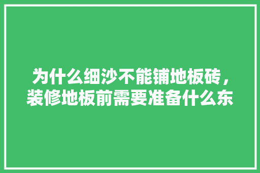 为什么细沙不能铺地板砖，装修地板前需要准备什么东西。 为什么细沙不能铺地板砖，装修地板前需要准备什么东西。 装修知识