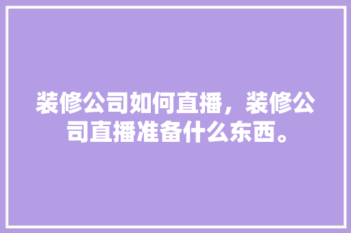装修公司如何直播，装修公司直播准备什么东西。 装修公司如何直播，装修公司直播准备什么东西。 家居装饰