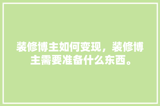 装修博主如何变现，装修博主需要准备什么东西。 装修博主如何变现，装修博主需要准备什么东西。 家居设计