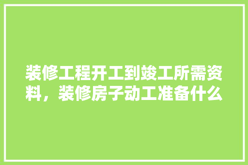 装修工程开工到竣工所需资料，装修房子动工准备什么东西。 装修工程开工到竣工所需资料，装修房子动工准备什么东西。 二手房