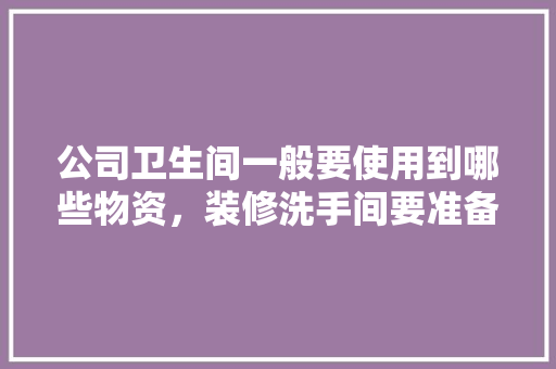 公司卫生间一般要使用到哪些物资，装修洗手间要准备什么东西。 公司卫生间一般要使用到哪些物资，装修洗手间要准备什么东西。 家居装饰