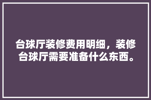 台球厅装修费用明细，装修台球厅需要准备什么东西。 台球厅装修费用明细，装修台球厅需要准备什么东西。 家居装饰