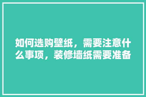 如何选购壁纸，需要注意什么事项，装修墙纸需要准备什么材料。 如何选购壁纸，需要注意什么事项，装修墙纸需要准备什么材料。 二手房